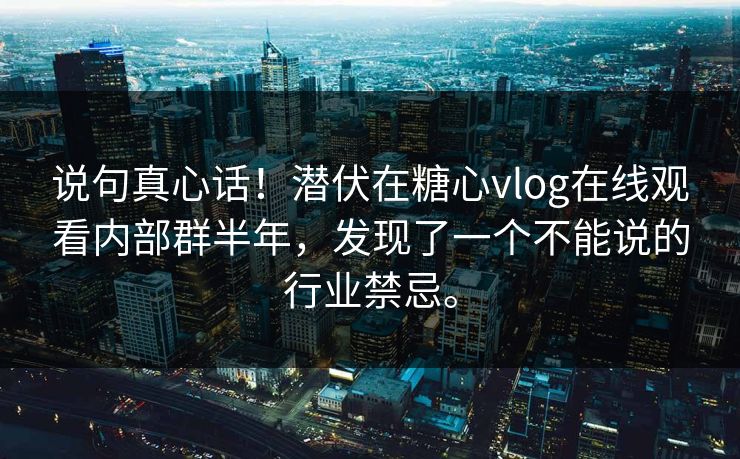 说句真心话！潜伏在糖心vlog在线观看内部群半年，发现了一个不能说的行业禁忌。