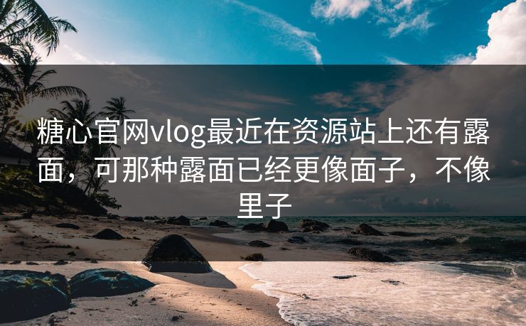 糖心官网vlog最近在资源站上还有露面，可那种露面已经更像面子，不像里子
