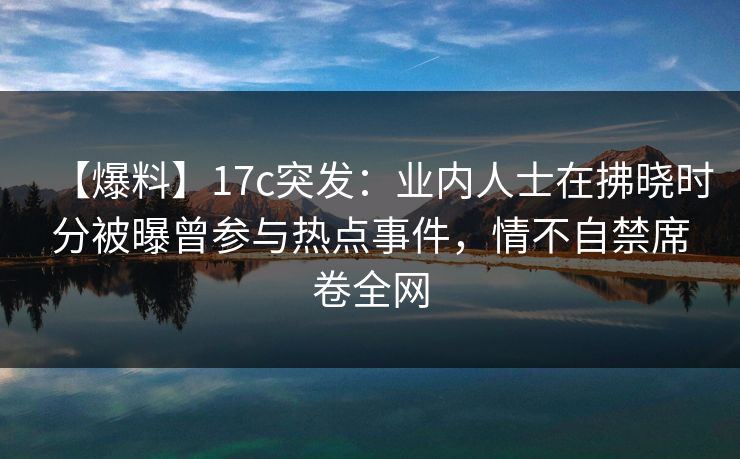 【爆料】17c突发：业内人士在拂晓时分被曝曾参与热点事件，情不自禁席卷全网