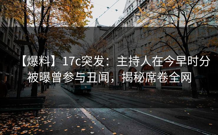 【爆料】17c突发：主持人在今早时分被曝曾参与丑闻，揭秘席卷全网