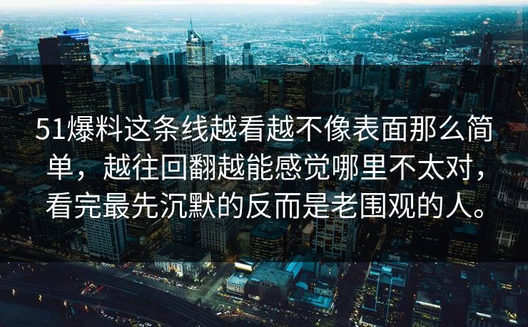 51爆料这条线越看越不像表面那么简单，越往回翻越能感觉哪里不太对，看完最先沉默的反而是老围观的人。