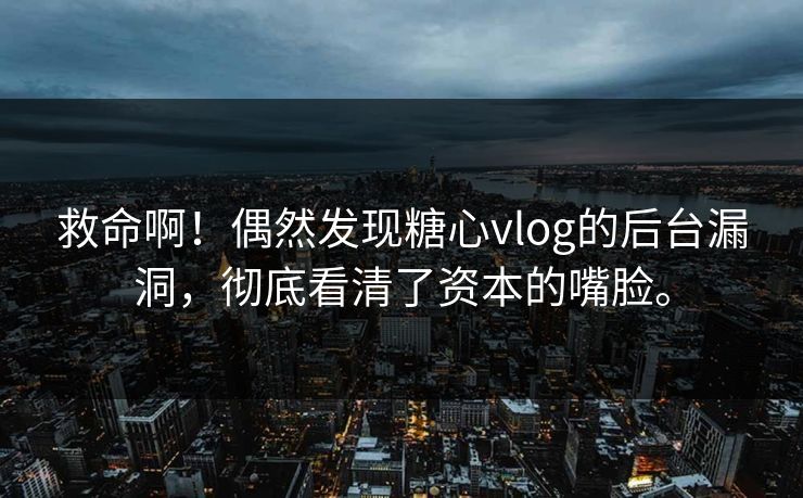 救命啊！偶然发现糖心vlog的后台漏洞，彻底看清了资本的嘴脸。