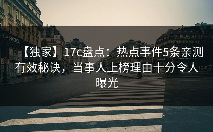 【独家】17c盘点：热点事件5条亲测有效秘诀，当事人上榜理由十分令人曝光