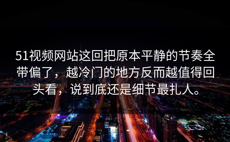 51视频网站这回把原本平静的节奏全带偏了，越冷门的地方反而越值得回头看，说到底还是细节最扎人。