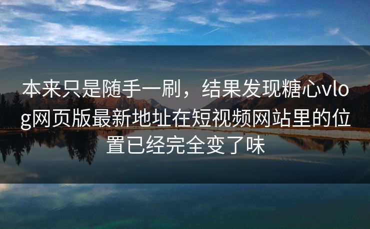 本来只是随手一刷，结果发现糖心vlog网页版最新地址在短视频网站里的位置已经完全变了味