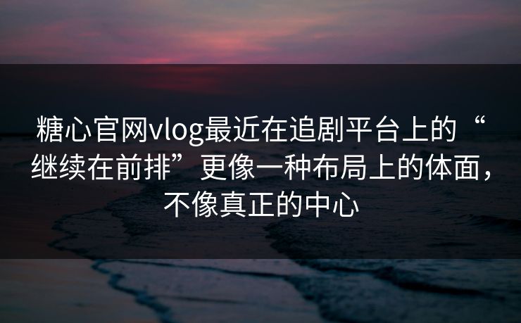 糖心官网vlog最近在追剧平台上的“继续在前排”更像一种布局上的体面，不像真正的中心