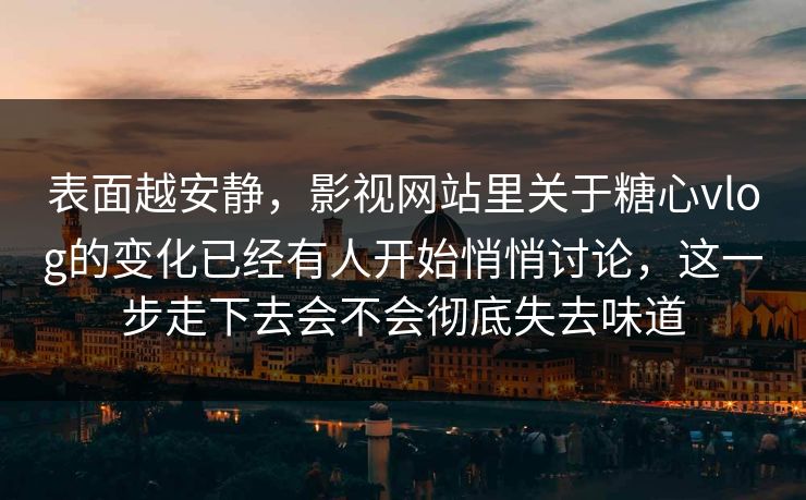 表面越安静，影视网站里关于糖心vlog的变化已经有人开始悄悄讨论，这一步走下去会不会彻底失去味道