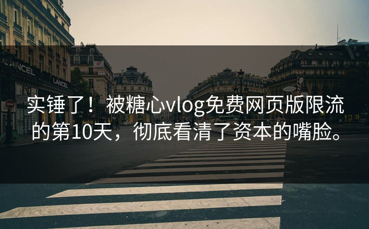 实锤了！被糖心vlog免费网页版限流的第10天，彻底看清了资本的嘴脸。