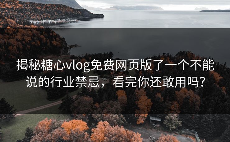 揭秘糖心vlog免费网页版了一个不能说的行业禁忌，看完你还敢用吗？