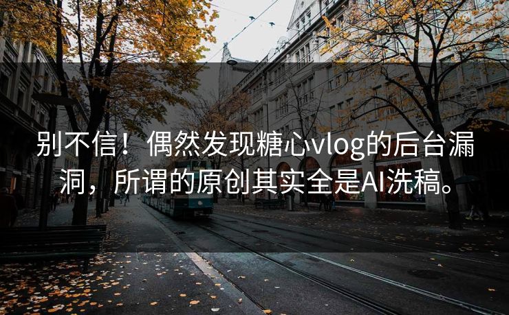 别不信！偶然发现糖心vlog的后台漏洞，所谓的原创其实全是AI洗稿。