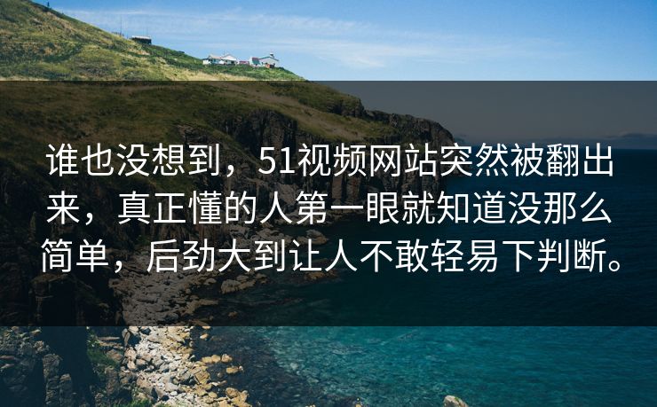 谁也没想到，51视频网站突然被翻出来，真正懂的人第一眼就知道没那么简单，后劲大到让人不敢轻易下判断。