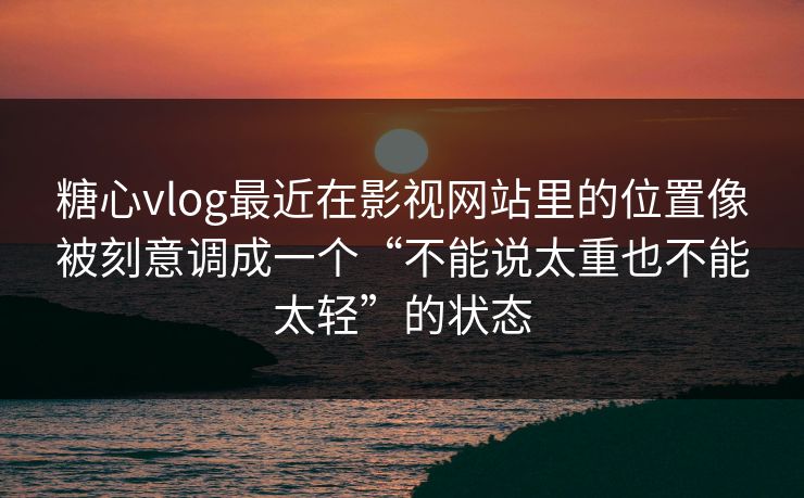 糖心vlog最近在影视网站里的位置像被刻意调成一个“不能说太重也不能太轻”的状态