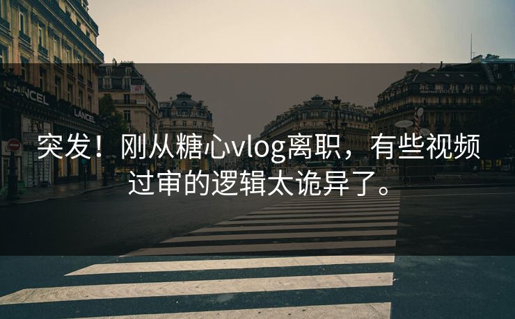 突发！刚从糖心vlog离职，有些视频过审的逻辑太诡异了。