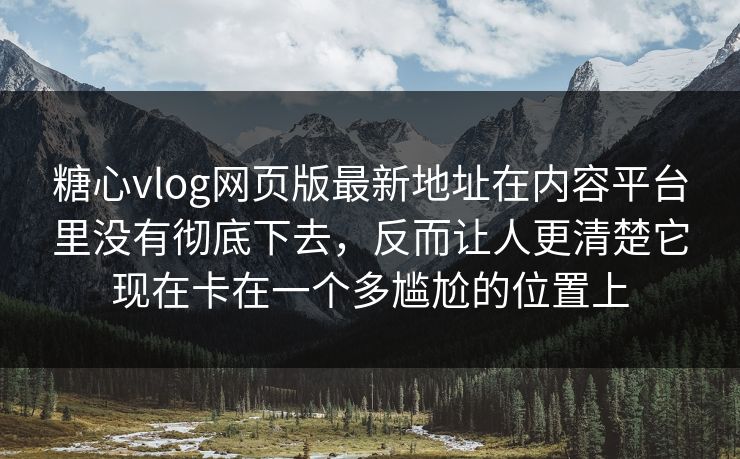 糖心vlog网页版最新地址在内容平台里没有彻底下去，反而让人更清楚它现在卡在一个多尴尬的位置上