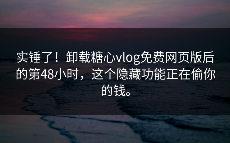 实锤了！卸载糖心vlog免费网页版后的第48小时，这个隐藏功能正在偷你的钱。