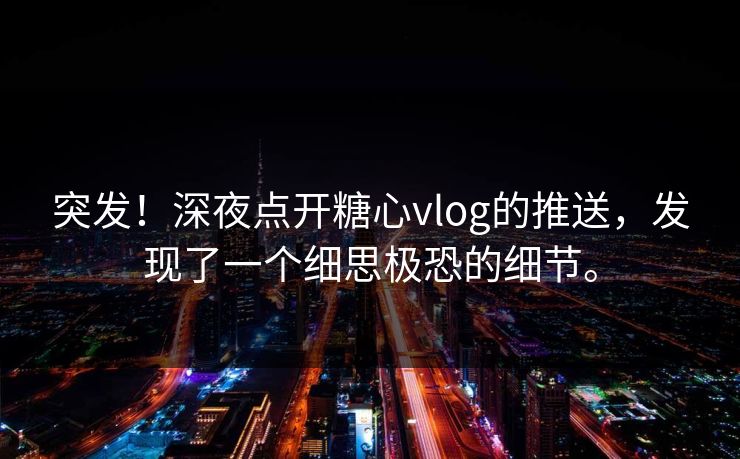 突发！深夜点开糖心vlog的推送，发现了一个细思极恐的细节。