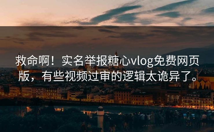 救命啊！实名举报糖心vlog免费网页版，有些视频过审的逻辑太诡异了。
