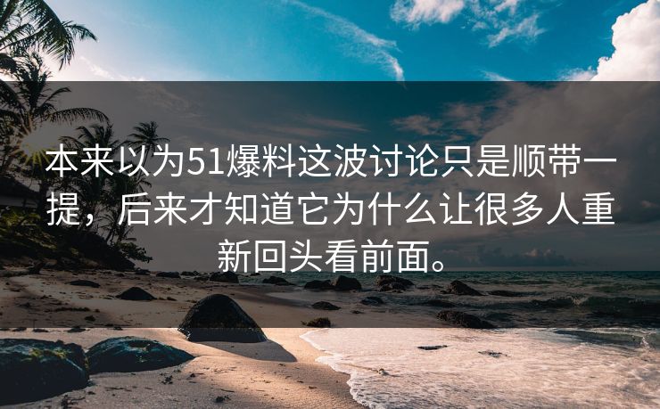 本来以为51爆料这波讨论只是顺带一提，后来才知道它为什么让很多人重新回头看前面。