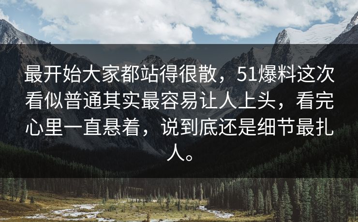 最开始大家都站得很散，51爆料这次看似普通其实最容易让人上头，看完心里一直悬着，说到底还是细节最扎人。