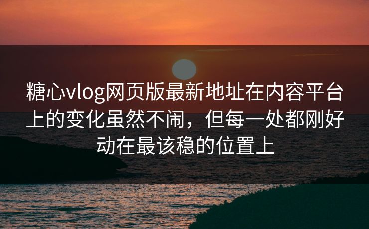 糖心vlog网页版最新地址在内容平台上的变化虽然不闹，但每一处都刚好动在最该稳的位置上