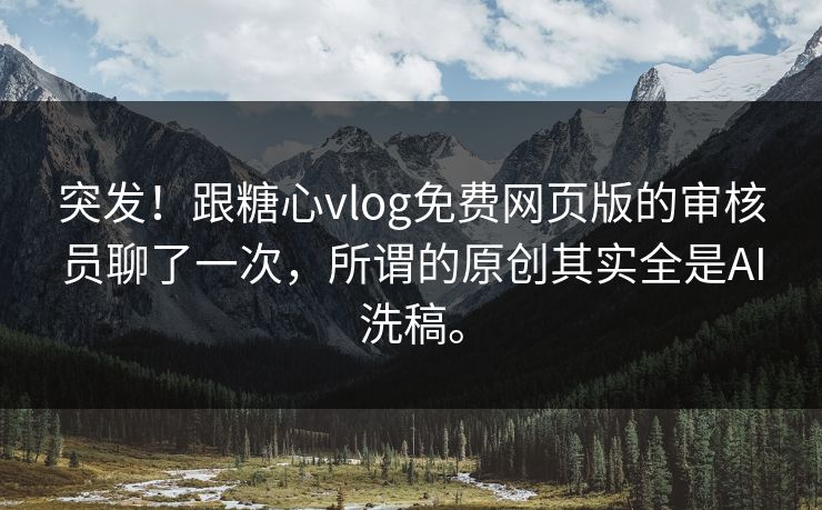 突发！跟糖心vlog免费网页版的审核员聊了一次，所谓的原创其实全是AI洗稿。