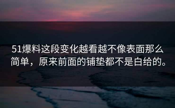 51爆料这段变化越看越不像表面那么简单，原来前面的铺垫都不是白给的。
