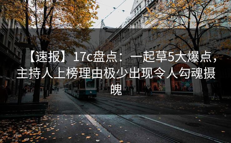 【速报】17c盘点：一起草5大爆点，主持人上榜理由极少出现令人勾魂摄魄