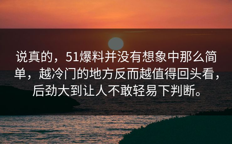 说真的，51爆料并没有想象中那么简单，越冷门的地方反而越值得回头看，后劲大到让人不敢轻易下判断。
