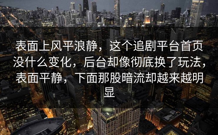 表面上风平浪静，这个追剧平台首页没什么变化，后台却像彻底换了玩法，表面平静，下面那股暗流却越来越明显