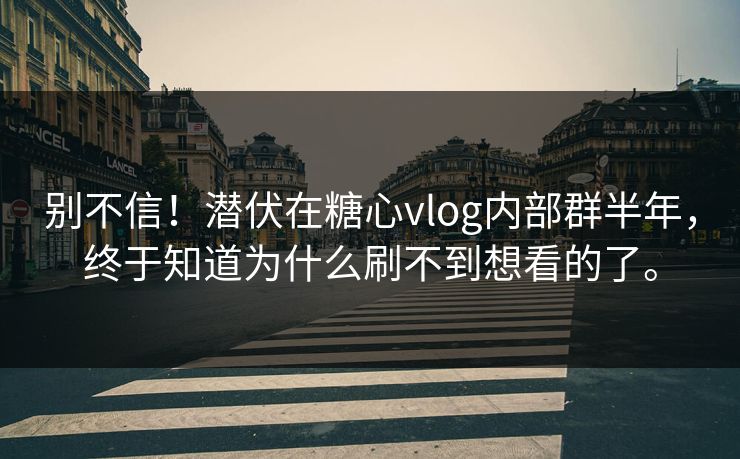 别不信！潜伏在糖心vlog内部群半年，终于知道为什么刷不到想看的了。