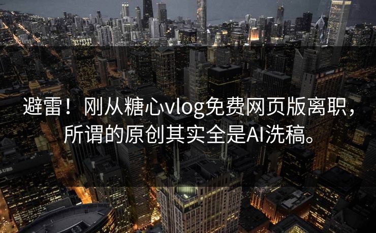 避雷！刚从糖心vlog免费网页版离职，所谓的原创其实全是AI洗稿。