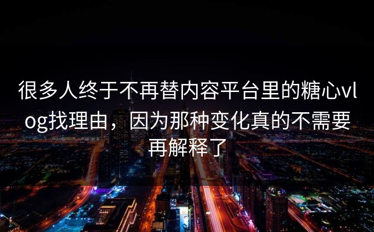 很多人终于不再替内容平台里的糖心vlog找理由，因为那种变化真的不需要再解释了