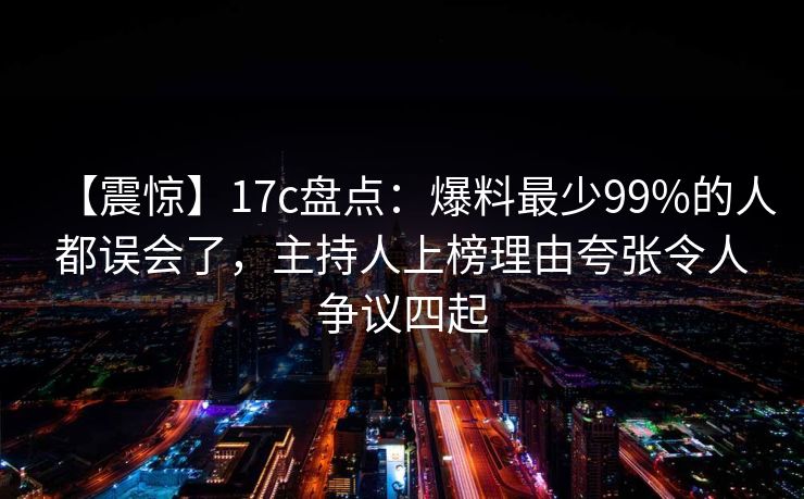 【震惊】17c盘点：爆料最少99%的人都误会了，主持人上榜理由夸张令人争议四起