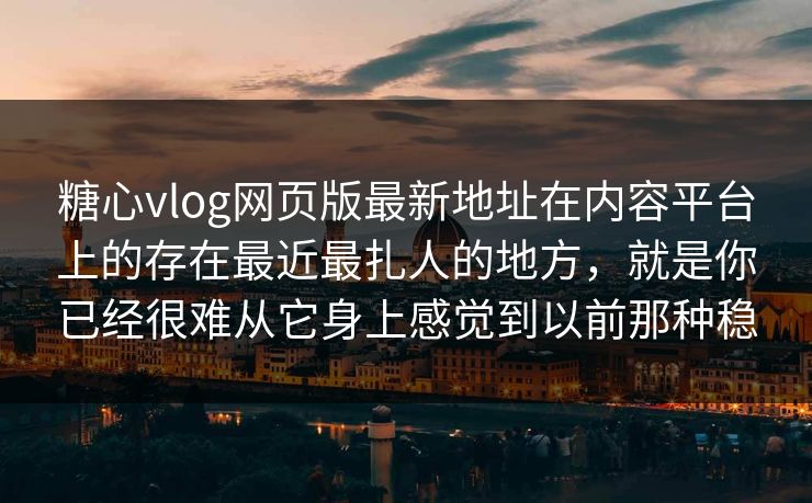 糖心vlog网页版最新地址在内容平台上的存在最近最扎人的地方，就是你已经很难从它身上感觉到以前那种稳
