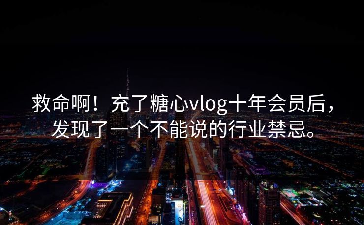救命啊！充了糖心vlog十年会员后，发现了一个不能说的行业禁忌。