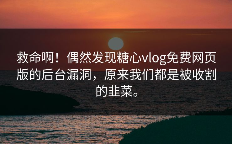 救命啊！偶然发现糖心vlog免费网页版的后台漏洞，原来我们都是被收割的韭菜。