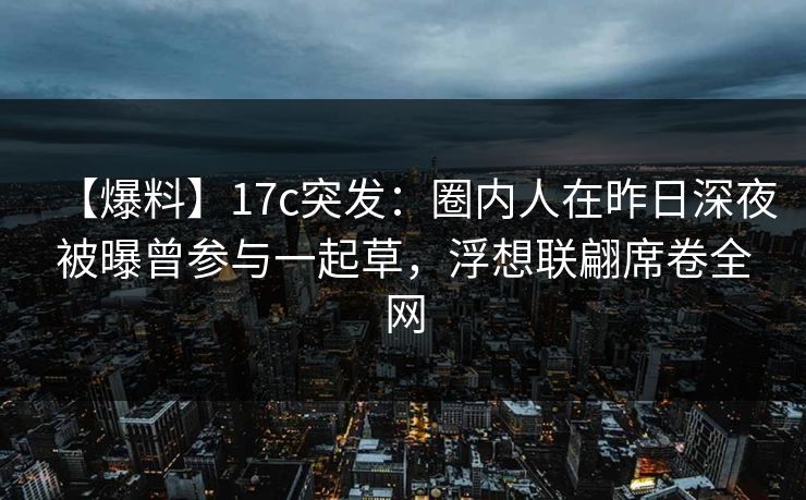 【爆料】17c突发：圈内人在昨日深夜被曝曾参与一起草，浮想联翩席卷全网