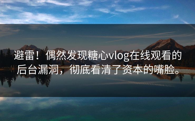 避雷！偶然发现糖心vlog在线观看的后台漏洞，彻底看清了资本的嘴脸。
