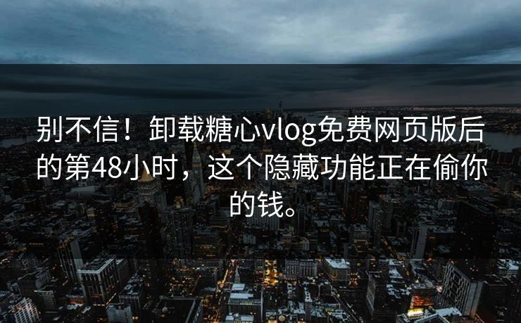 别不信！卸载糖心vlog免费网页版后的第48小时，这个隐藏功能正在偷你的钱。