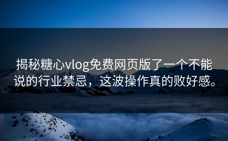揭秘糖心vlog免费网页版了一个不能说的行业禁忌，这波操作真的败好感。