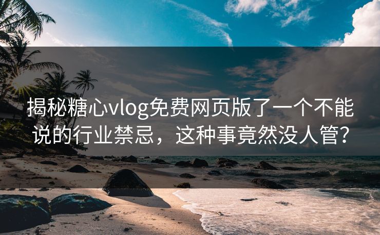 揭秘糖心vlog免费网页版了一个不能说的行业禁忌，这种事竟然没人管？