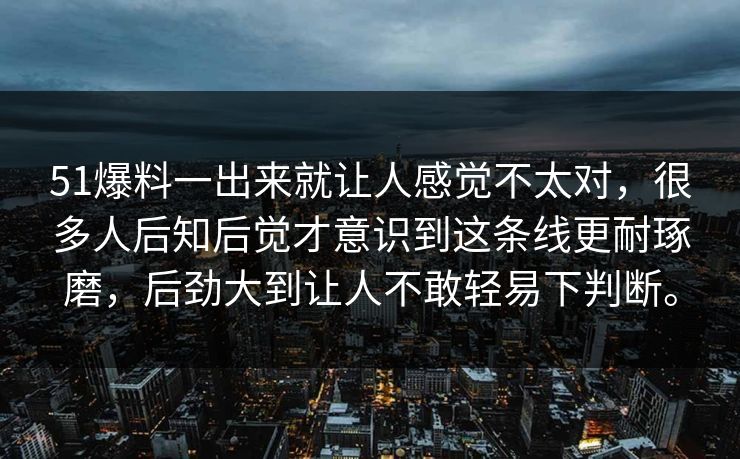 51爆料一出来就让人感觉不太对，很多人后知后觉才意识到这条线更耐琢磨，后劲大到让人不敢轻易下判断。